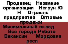 Продавец › Название организации ­ Негрун Ю.Н. › Отрасль предприятия ­ Оптовые продажи › Минимальный оклад ­ 1 - Все города Работа » Вакансии   . Мордовия респ.